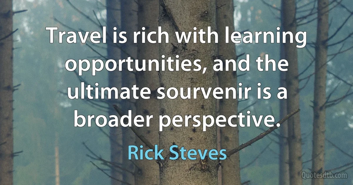 Travel is rich with learning opportunities, and the ultimate sourvenir is a broader perspective. (Rick Steves)