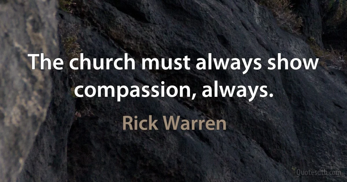 The church must always show compassion, always. (Rick Warren)