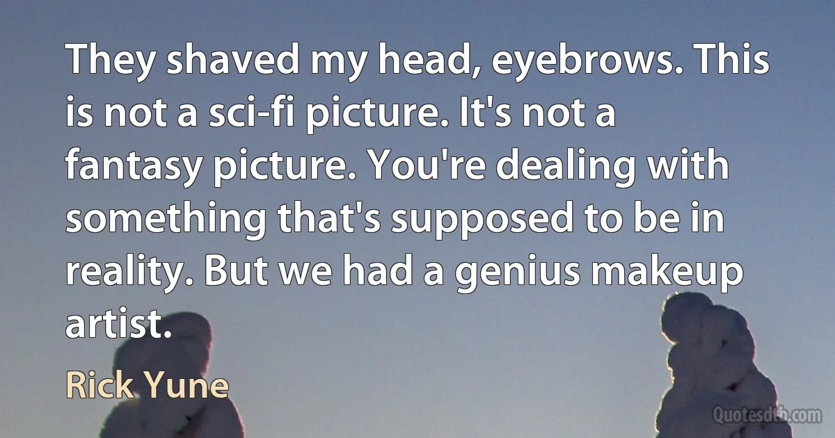 They shaved my head, eyebrows. This is not a sci-fi picture. It's not a fantasy picture. You're dealing with something that's supposed to be in reality. But we had a genius makeup artist. (Rick Yune)