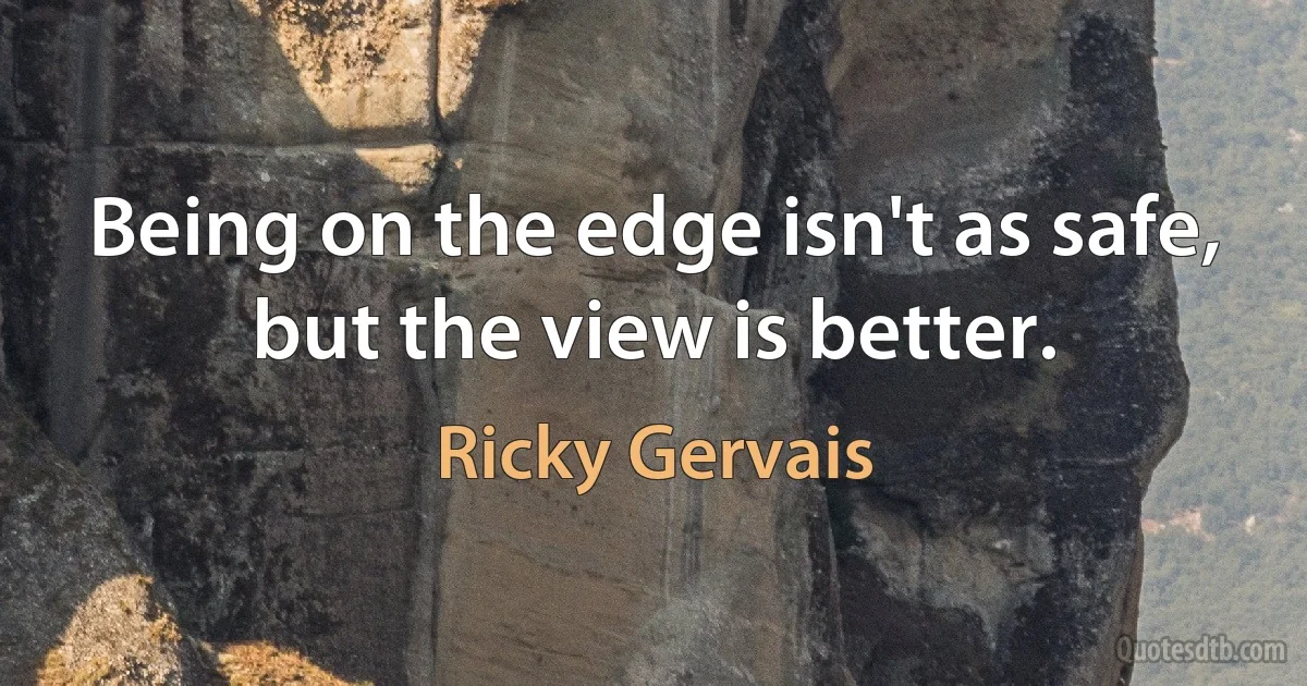 Being on the edge isn't as safe, but the view is better. (Ricky Gervais)