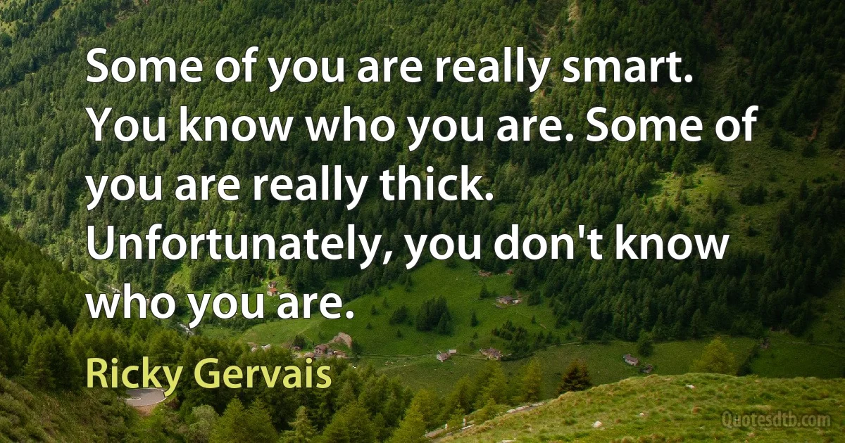 Some of you are really smart. You know who you are. Some of you are really thick. Unfortunately, you don't know who you are. (Ricky Gervais)