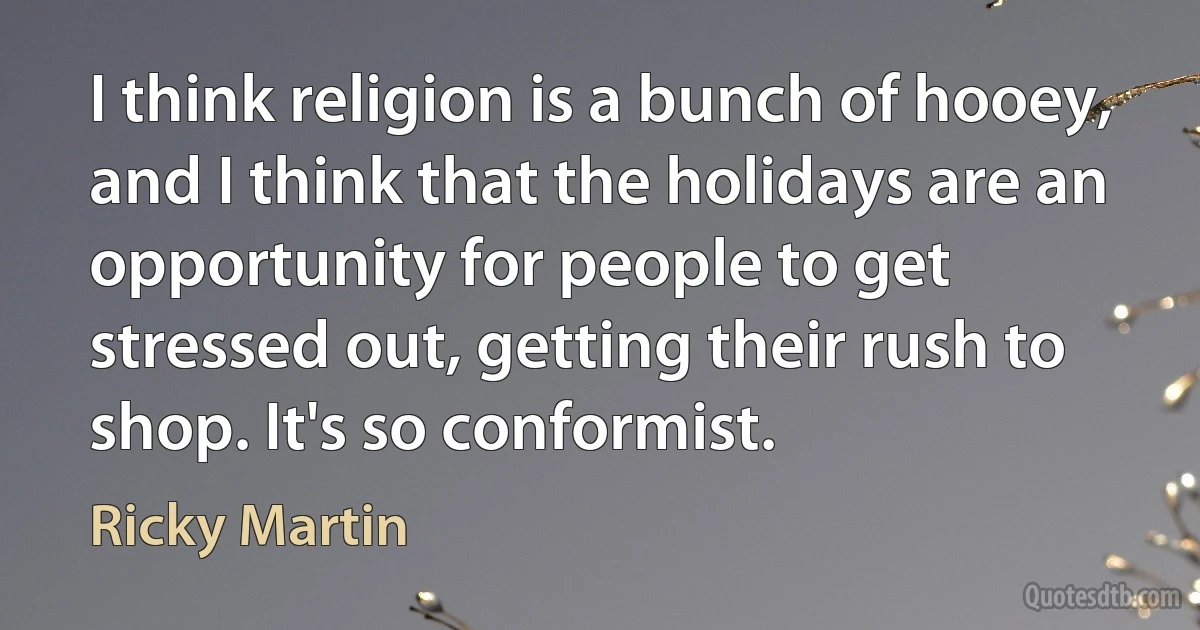 I think religion is a bunch of hooey, and I think that the holidays are an opportunity for people to get stressed out, getting their rush to shop. It's so conformist. (Ricky Martin)