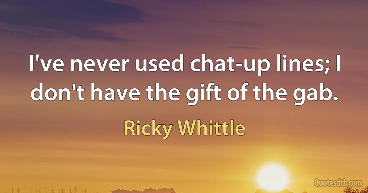 I've never used chat-up lines; I don't have the gift of the gab. (Ricky Whittle)