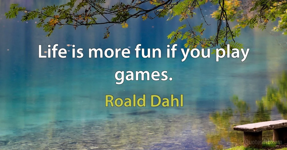 Life is more fun if you play games. (Roald Dahl)