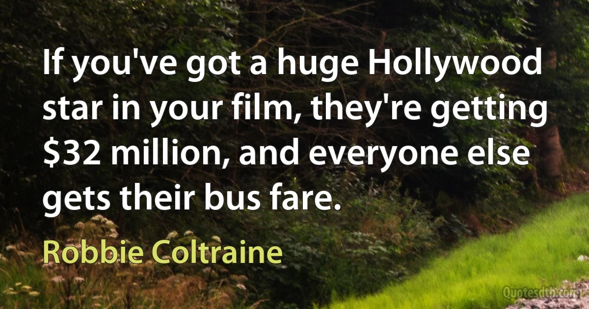 If you've got a huge Hollywood star in your film, they're getting $32 million, and everyone else gets their bus fare. (Robbie Coltraine)