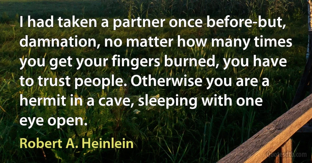 I had taken a partner once before-but, damnation, no matter how many times you get your fingers burned, you have to trust people. Otherwise you are a hermit in a cave, sleeping with one eye open. (Robert A. Heinlein)