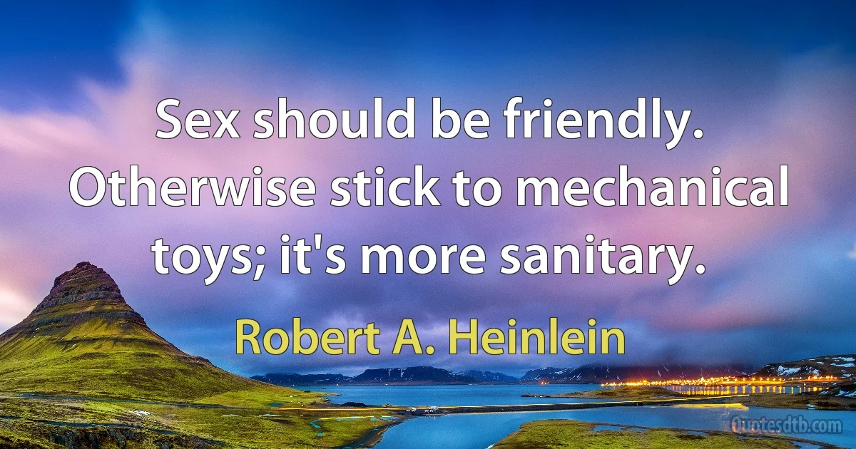 Sex should be friendly. Otherwise stick to mechanical toys; it's more sanitary. (Robert A. Heinlein)