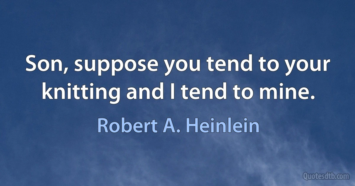 Son, suppose you tend to your knitting and I tend to mine. (Robert A. Heinlein)