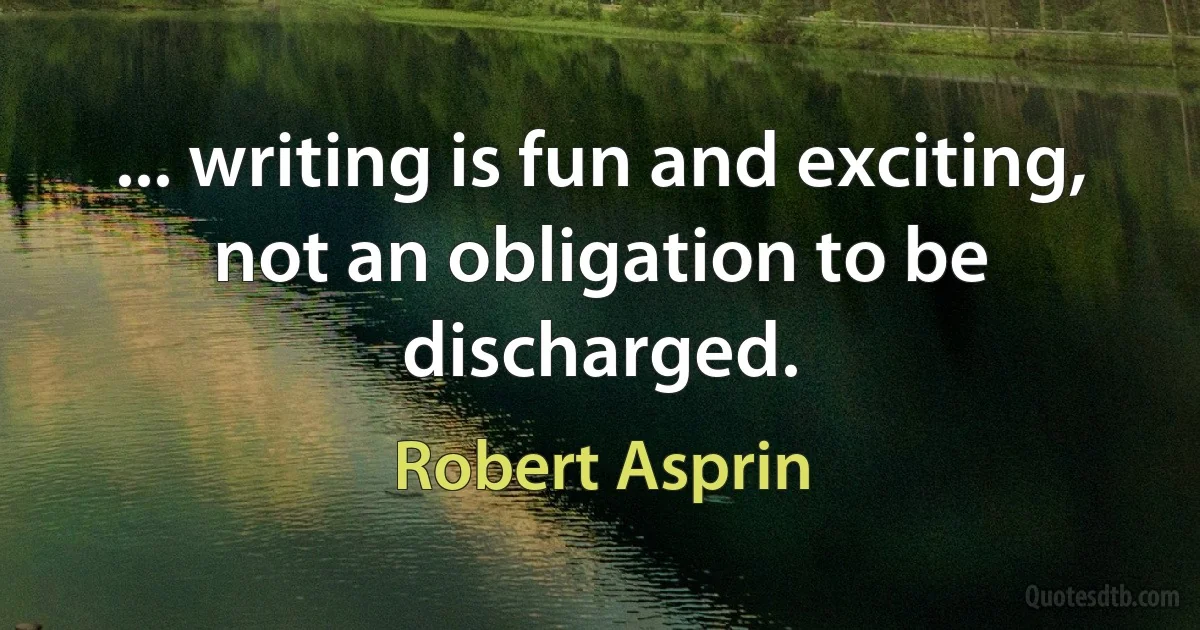 ... writing is fun and exciting, not an obligation to be discharged. (Robert Asprin)