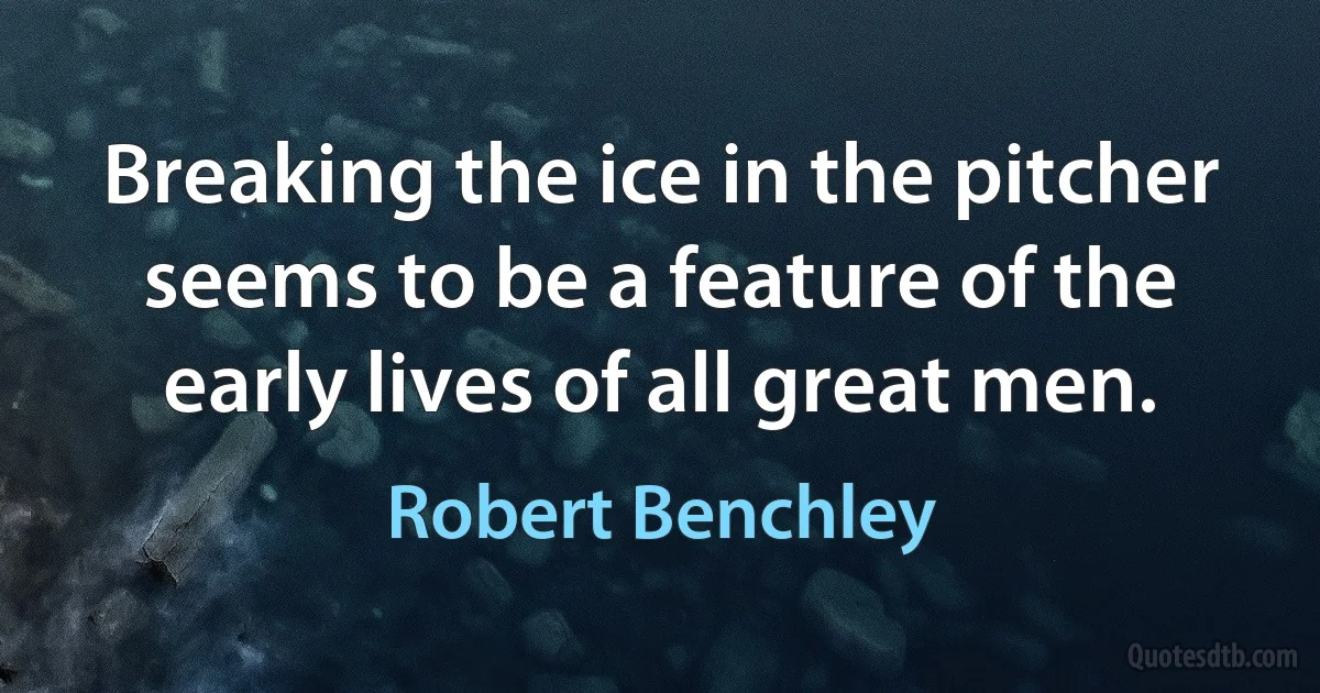 Breaking the ice in the pitcher seems to be a feature of the early lives of all great men. (Robert Benchley)