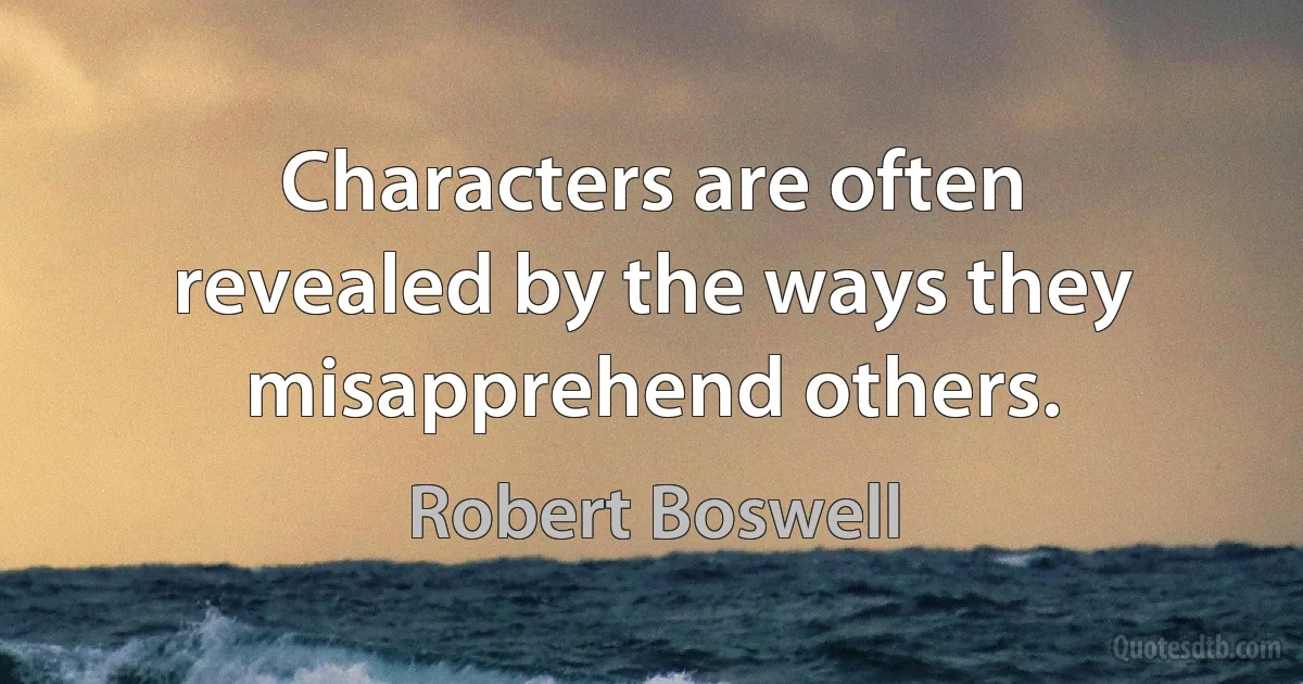 Characters are often revealed by the ways they misapprehend others. (Robert Boswell)