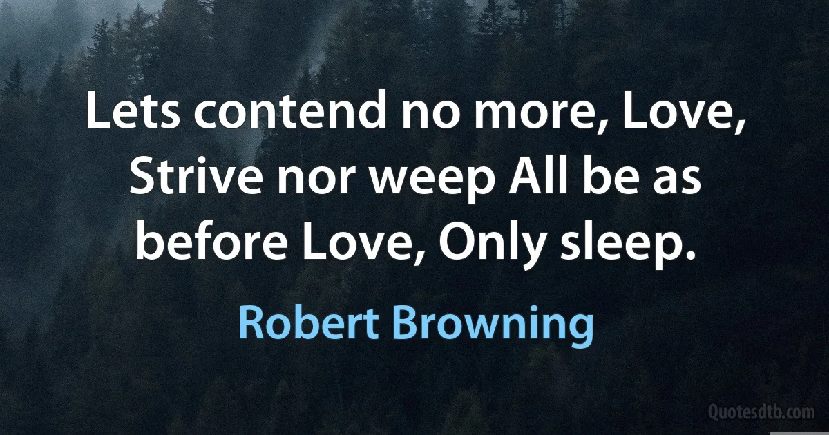 Lets contend no more, Love, Strive nor weep All be as before Love, Only sleep. (Robert Browning)