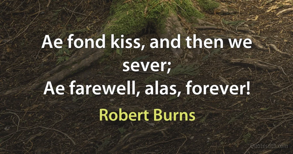 Ae fond kiss, and then we sever;
Ae farewell, alas, forever! (Robert Burns)