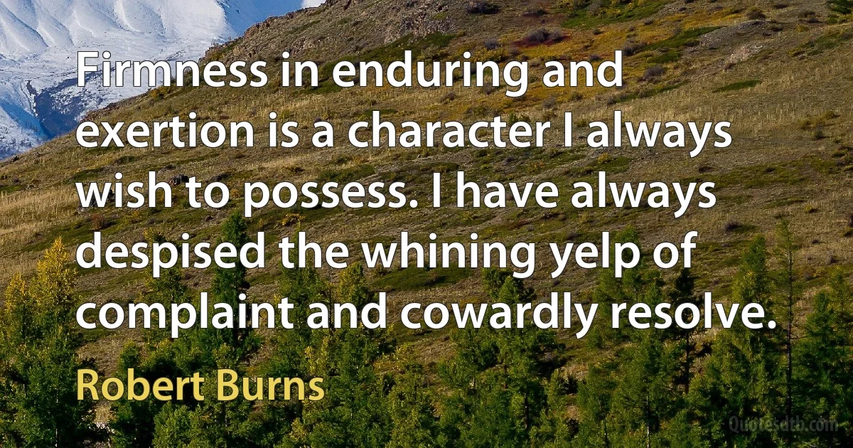 Firmness in enduring and exertion is a character I always wish to possess. I have always despised the whining yelp of complaint and cowardly resolve. (Robert Burns)