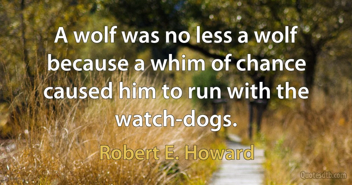 A wolf was no less a wolf because a whim of chance caused him to run with the watch-dogs. (Robert E. Howard)