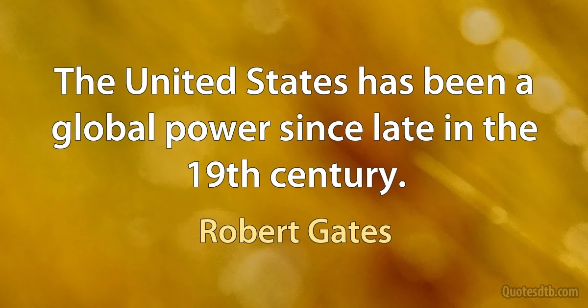 The United States has been a global power since late in the 19th century. (Robert Gates)