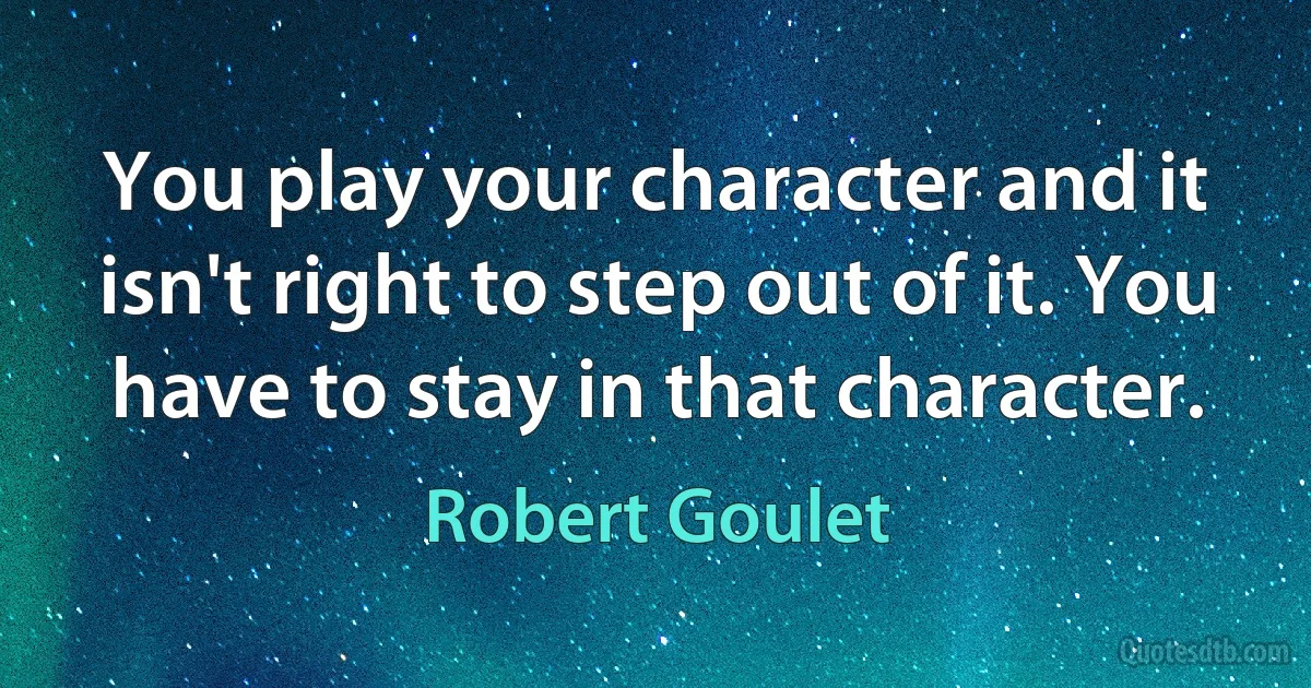 You play your character and it isn't right to step out of it. You have to stay in that character. (Robert Goulet)