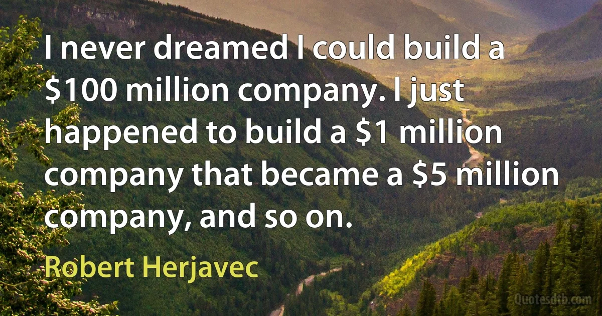 I never dreamed I could build a $100 million company. I just happened to build a $1 million company that became a $5 million company, and so on. (Robert Herjavec)