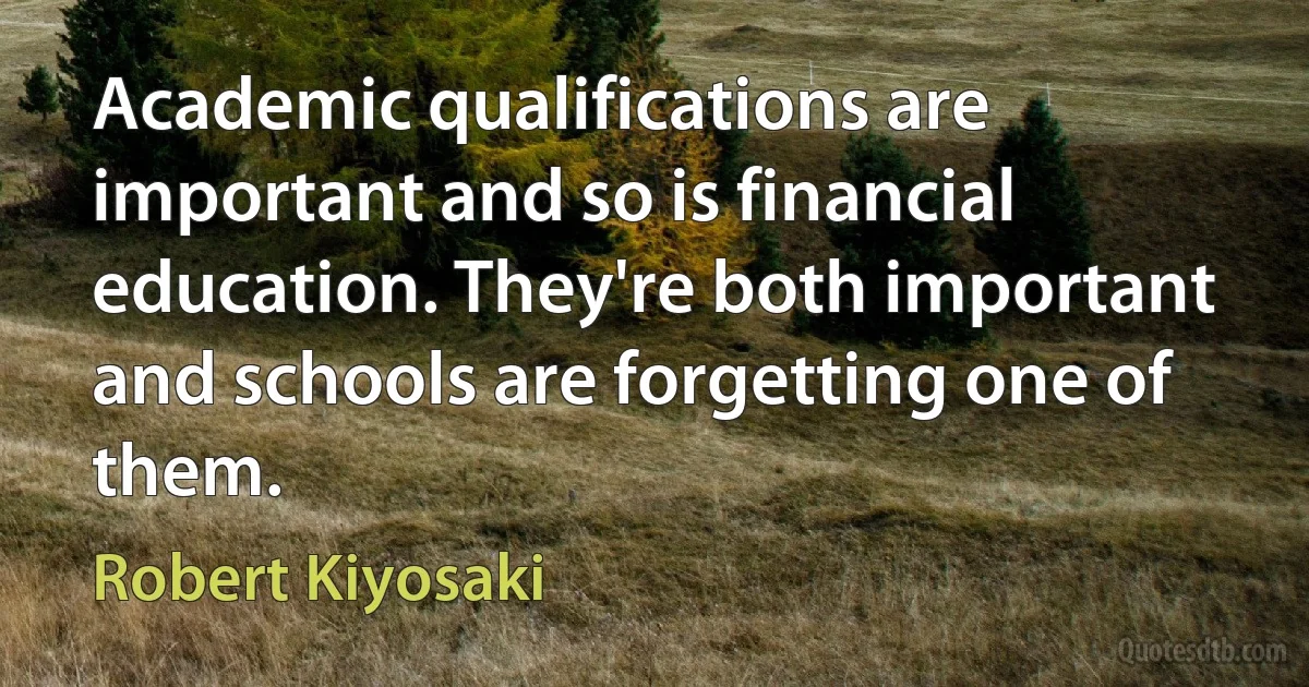 Academic qualifications are important and so is financial education. They're both important and schools are forgetting one of them. (Robert Kiyosaki)