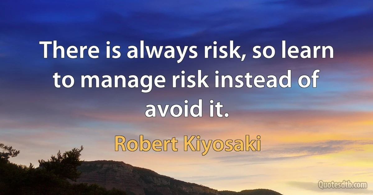 There is always risk, so learn to manage risk instead of avoid it. (Robert Kiyosaki)