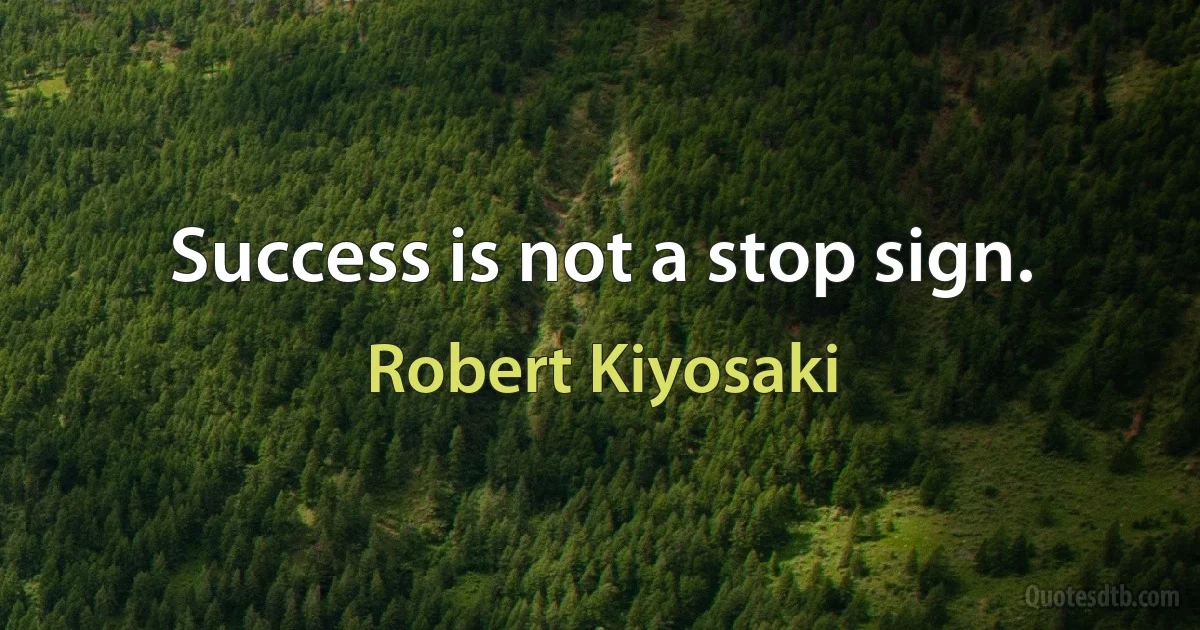 Success is not a stop sign. (Robert Kiyosaki)