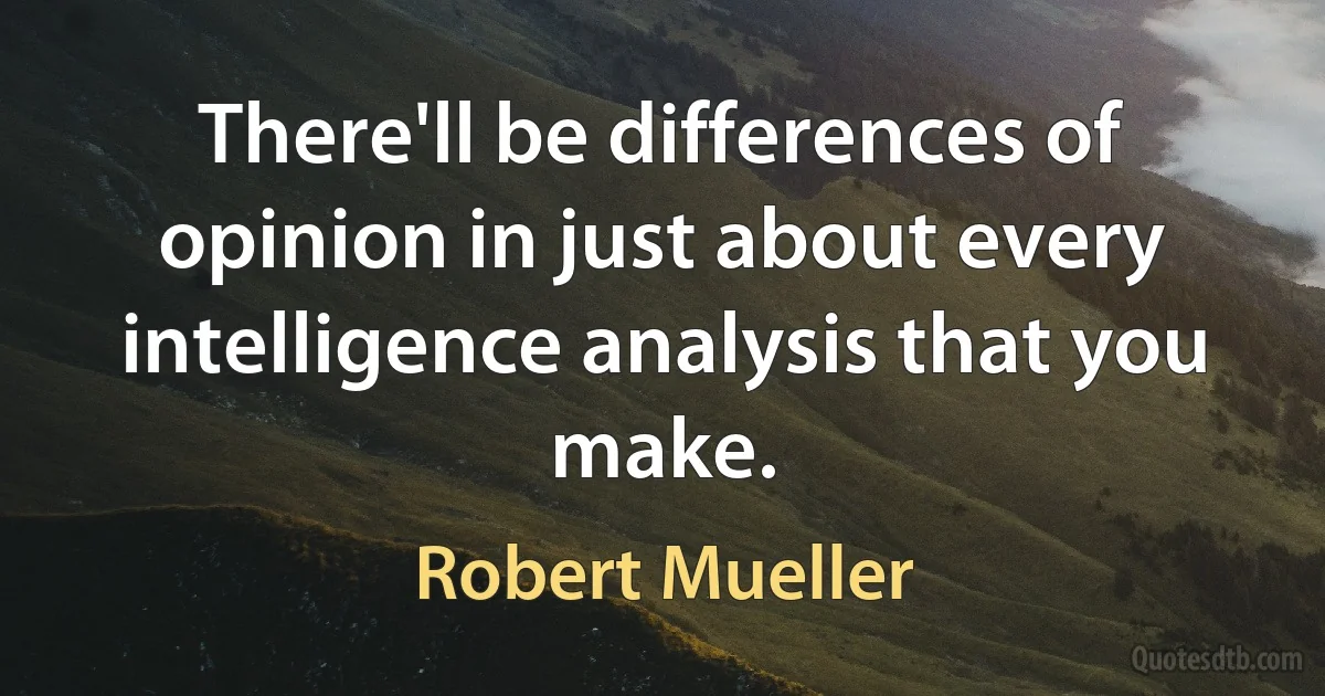 There'll be differences of opinion in just about every intelligence analysis that you make. (Robert Mueller)