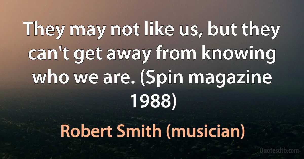 They may not like us, but they can't get away from knowing who we are. (Spin magazine 1988) (Robert Smith (musician))