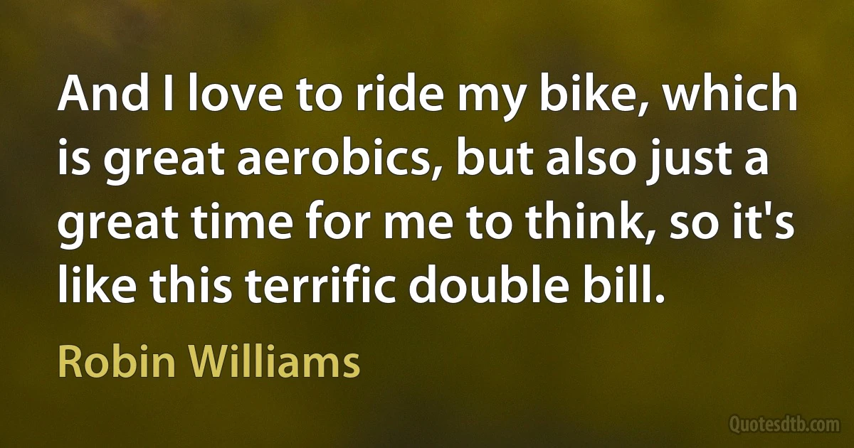 And I love to ride my bike, which is great aerobics, but also just a great time for me to think, so it's like this terrific double bill. (Robin Williams)