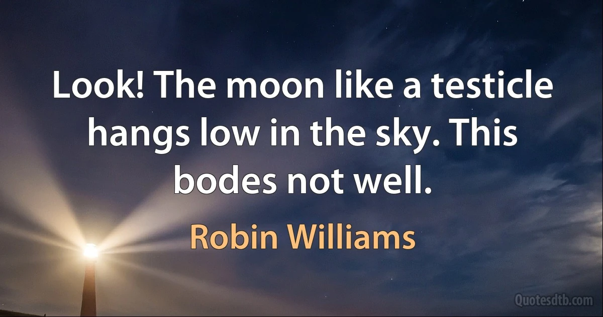 Look! The moon like a testicle hangs low in the sky. This bodes not well. (Robin Williams)