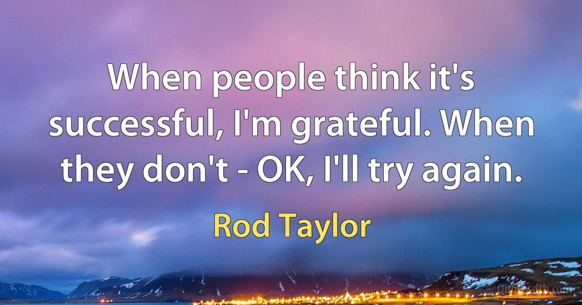 When people think it's successful, I'm grateful. When they don't - OK, I'll try again. (Rod Taylor)