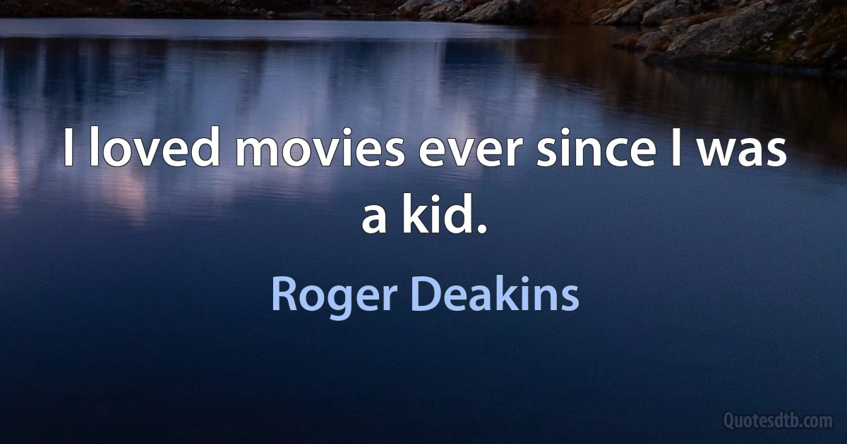 I loved movies ever since I was a kid. (Roger Deakins)