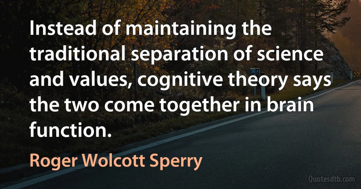 Instead of maintaining the traditional separation of science and values, cognitive theory says the two come together in brain function. (Roger Wolcott Sperry)