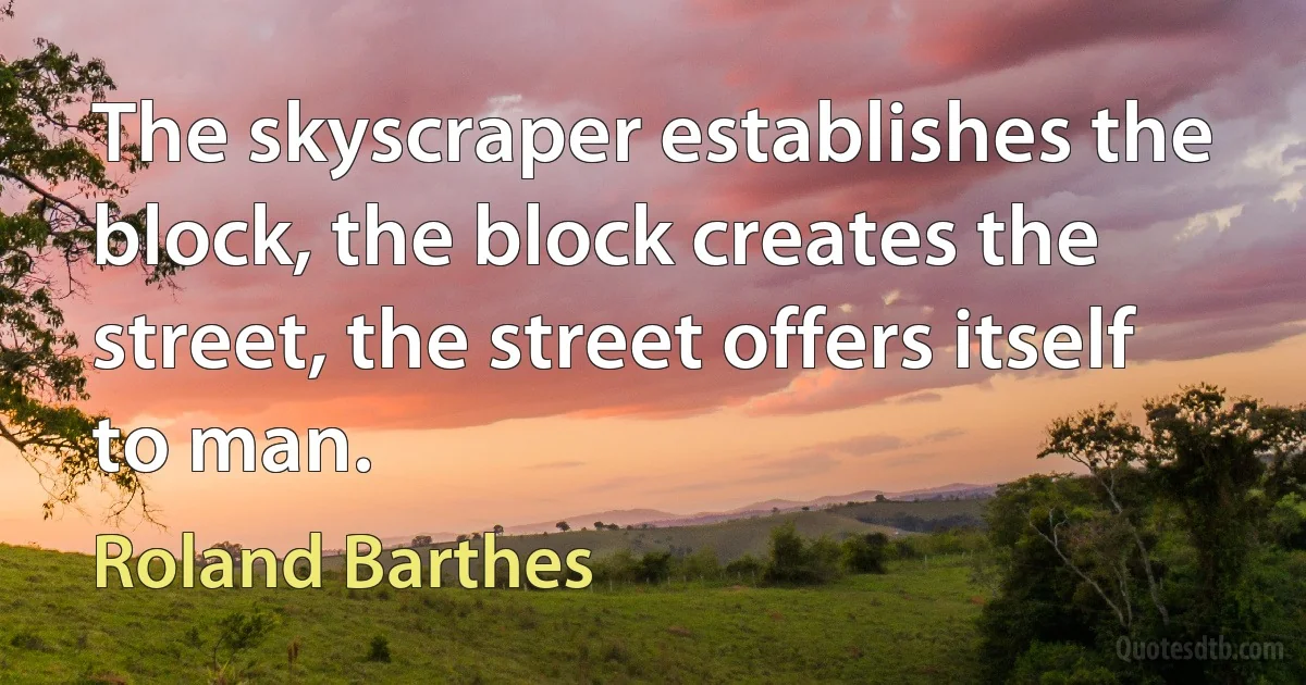 The skyscraper establishes the block, the block creates the street, the street offers itself to man. (Roland Barthes)