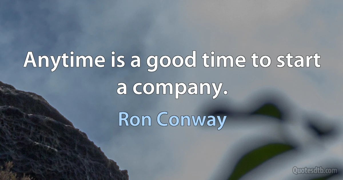 Anytime is a good time to start a company. (Ron Conway)