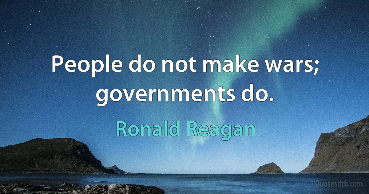 People do not make wars; governments do. (Ronald Reagan)