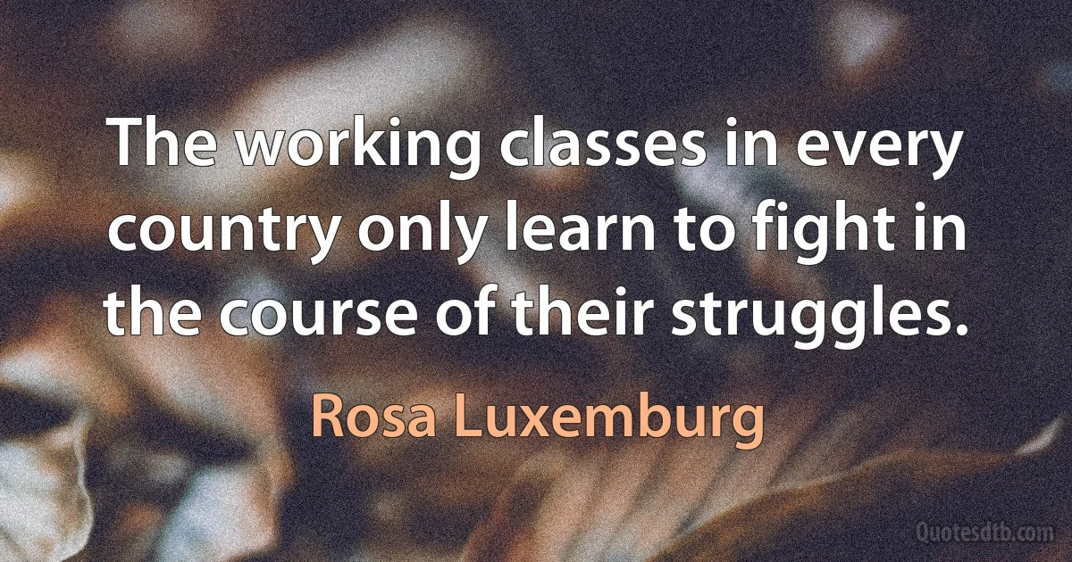 The working classes in every country only learn to fight in the course of their struggles. (Rosa Luxemburg)