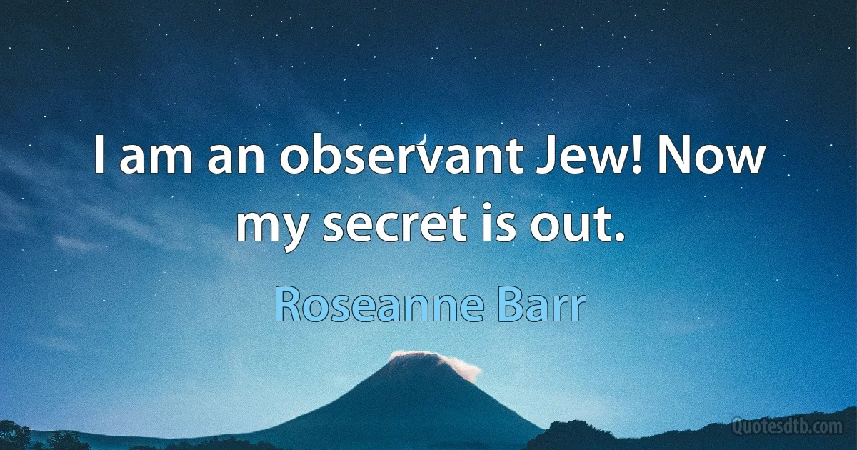 I am an observant Jew! Now my secret is out. (Roseanne Barr)