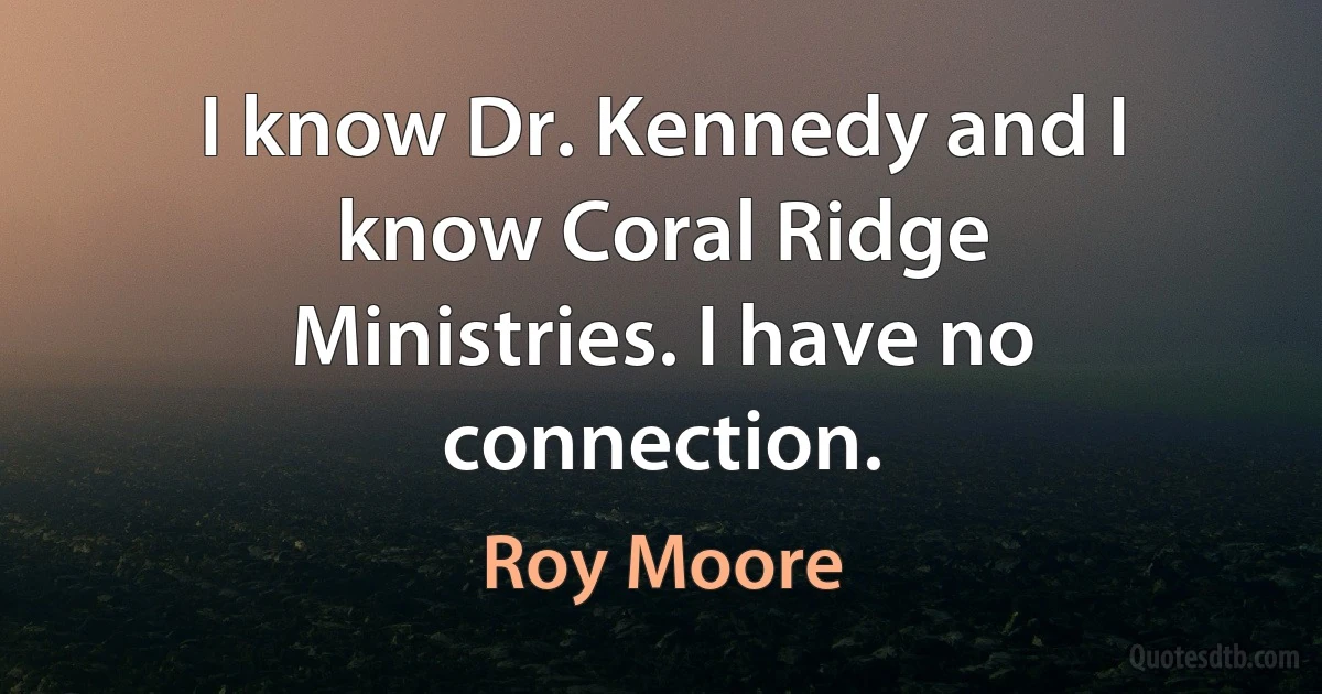 I know Dr. Kennedy and I know Coral Ridge Ministries. I have no connection. (Roy Moore)