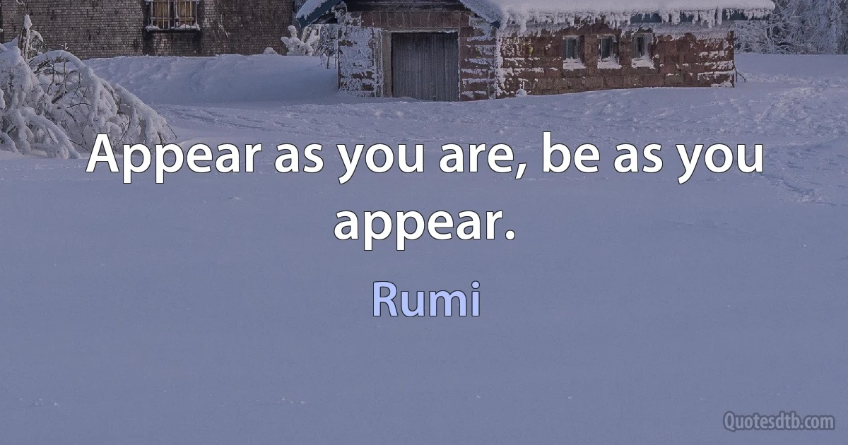 Appear as you are, be as you appear. (Rumi)