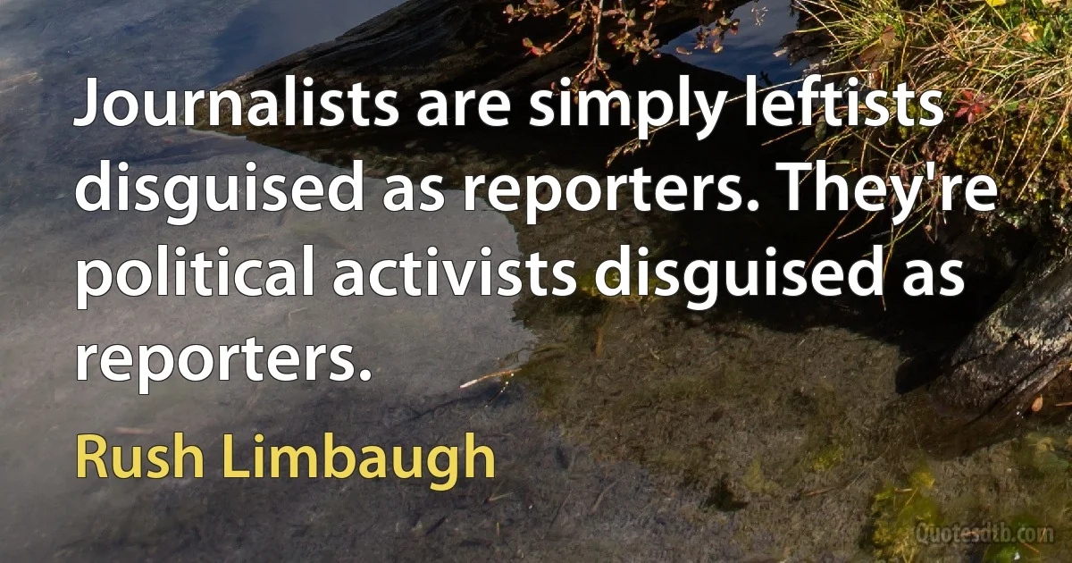 Journalists are simply leftists disguised as reporters. They're political activists disguised as reporters. (Rush Limbaugh)