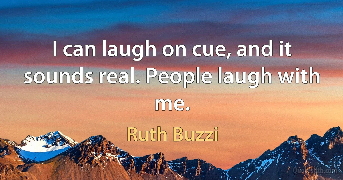 I can laugh on cue, and it sounds real. People laugh with me. (Ruth Buzzi)