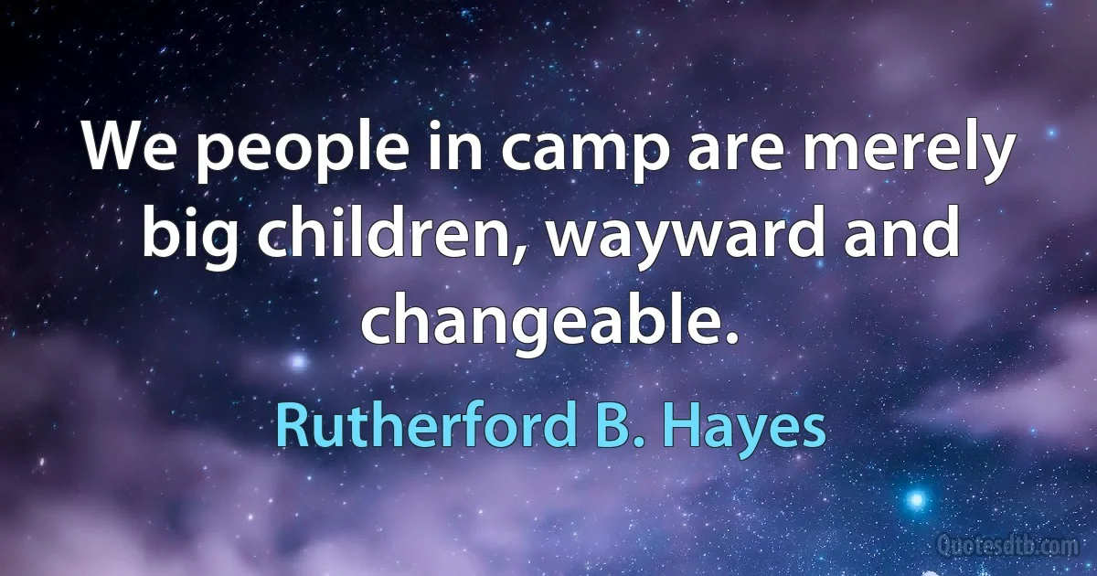 We people in camp are merely big children, wayward and changeable. (Rutherford B. Hayes)