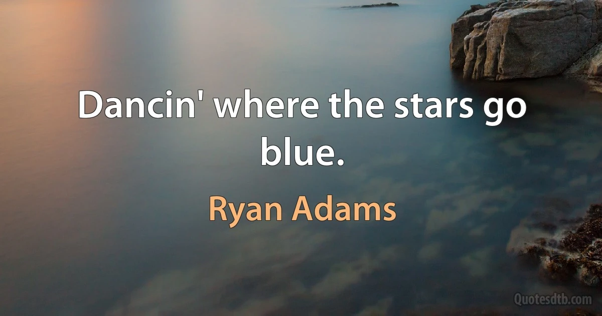 Dancin' where the stars go blue. (Ryan Adams)