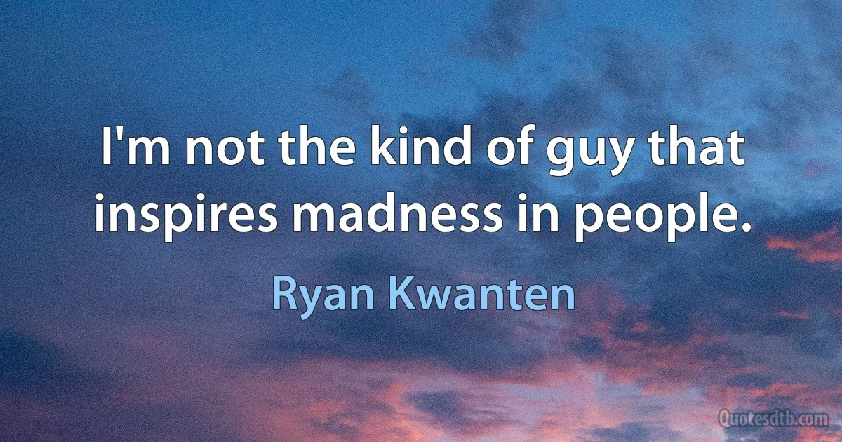 I'm not the kind of guy that inspires madness in people. (Ryan Kwanten)