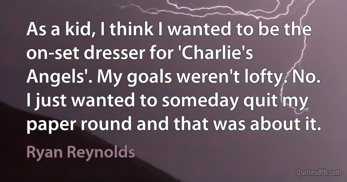 As a kid, I think I wanted to be the on-set dresser for 'Charlie's Angels'. My goals weren't lofty. No. I just wanted to someday quit my paper round and that was about it. (Ryan Reynolds)