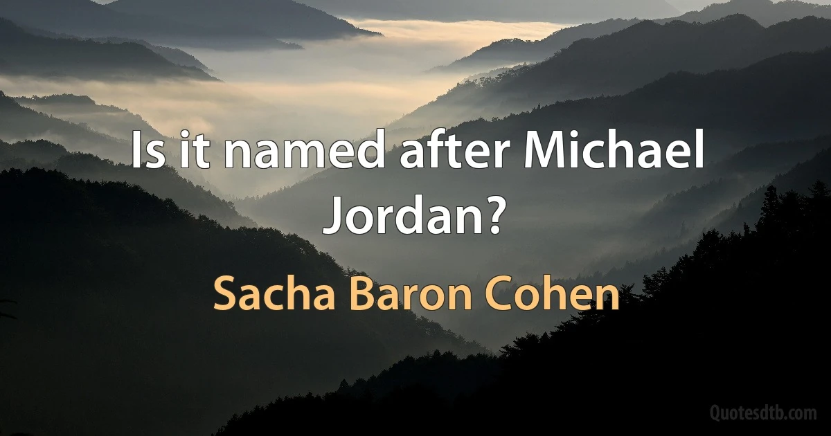 Is it named after Michael Jordan? (Sacha Baron Cohen)