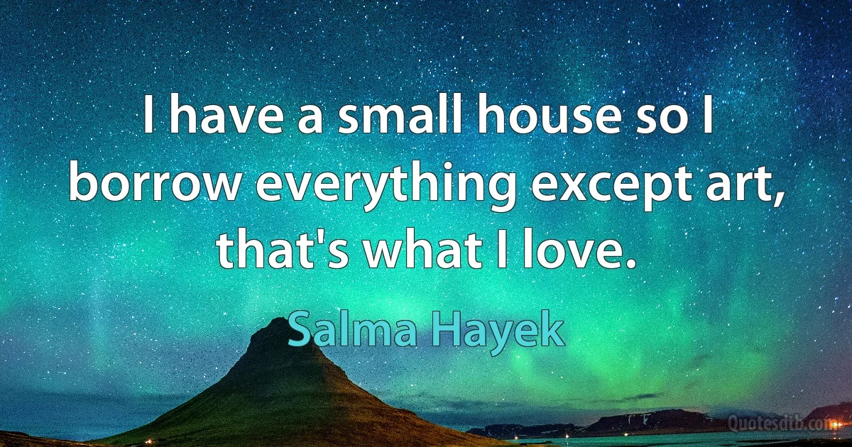 I have a small house so I borrow everything except art, that's what I love. (Salma Hayek)