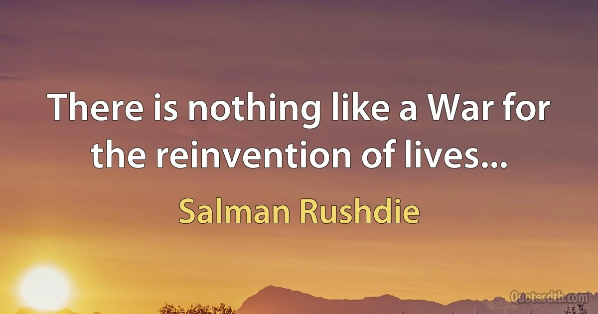 There is nothing like a War for the reinvention of lives... (Salman Rushdie)