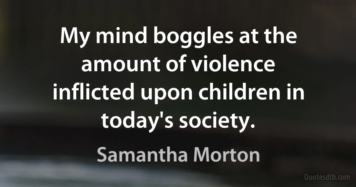 My mind boggles at the amount of violence inflicted upon children in today's society. (Samantha Morton)