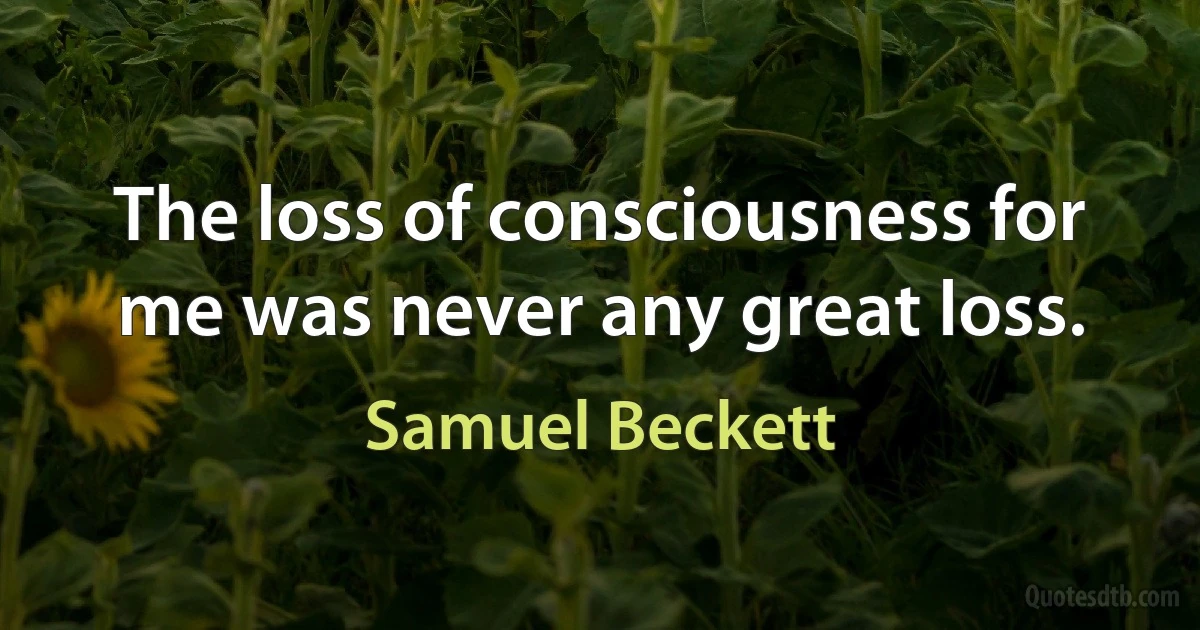 The loss of consciousness for me was never any great loss. (Samuel Beckett)